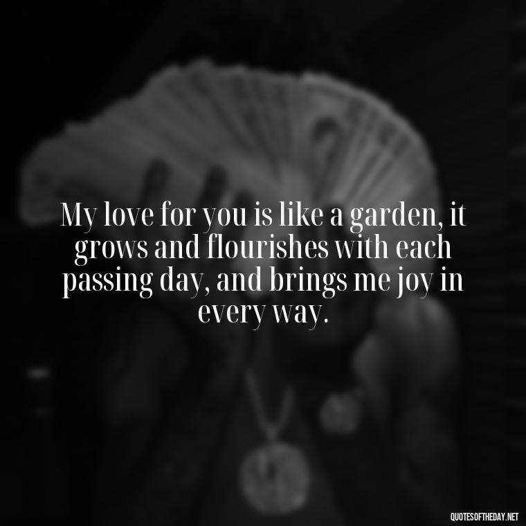 My love for you is like a garden, it grows and flourishes with each passing day, and brings me joy in every way. - How I Love Thee Quotes