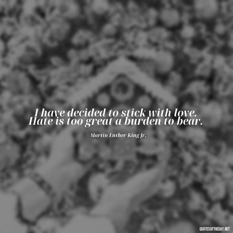 I have decided to stick with love. Hate is too great a burden to bear. - Quotes About Love Facebook