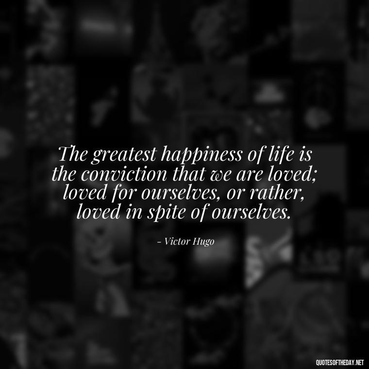 The greatest happiness of life is the conviction that we are loved; loved for ourselves, or rather, loved in spite of ourselves. - Best Love Quote