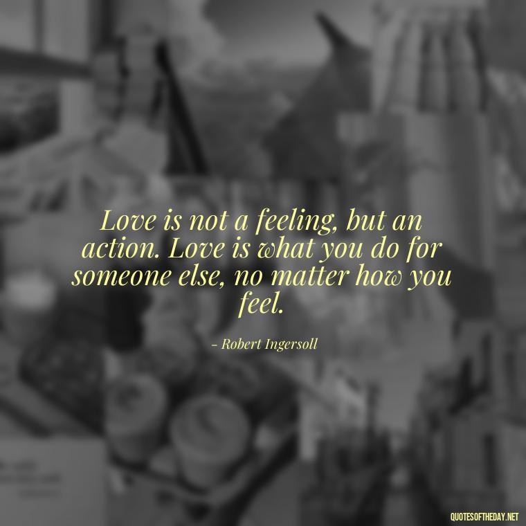 Love is not a feeling, but an action. Love is what you do for someone else, no matter how you feel. - Love Unconditional Quotes