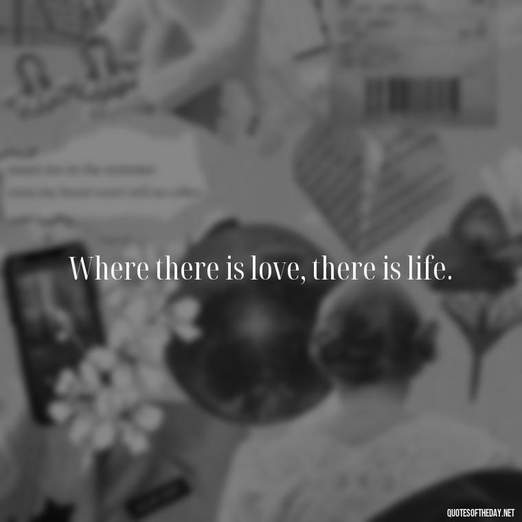 Where there is love, there is life. - Quotes About Love Goodreads