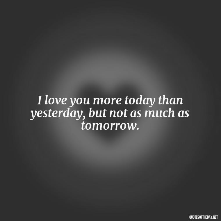 I love you more today than yesterday, but not as much as tomorrow. - I Love The Way You Love Me Quotes