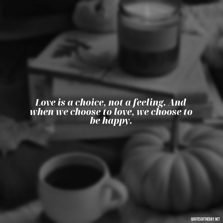 Love is a choice, not a feeling. And when we choose to love, we choose to be happy. - Quotes About Love And Loneliness