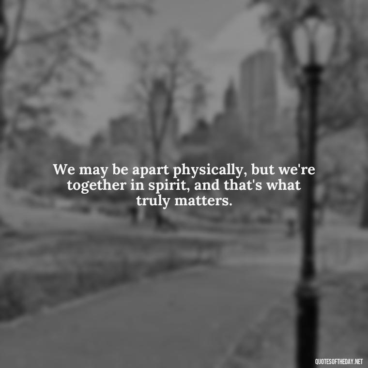 We may be apart physically, but we're together in spirit, and that's what truly matters. - Short Long Distance Relationship Quotes