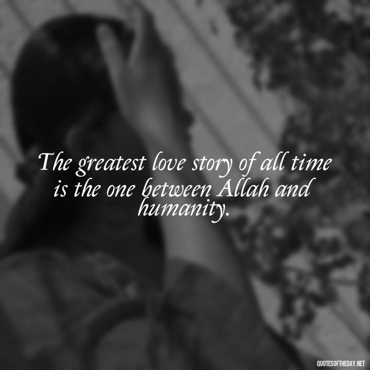 The greatest love story of all time is the one between Allah and humanity. - Muslim Love Quotes