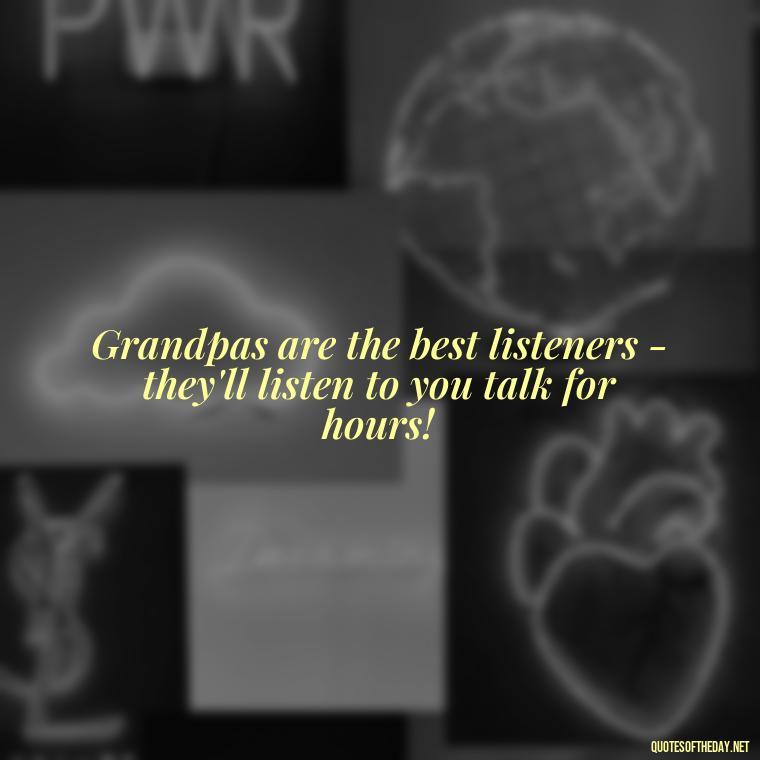 Grandpas are the best listeners - they'll listen to you talk for hours! - I Love You Grandpa Quotes