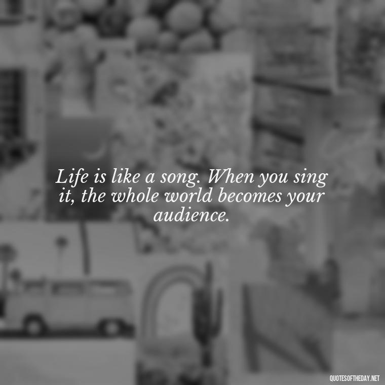 Life is like a song. When you sing it, the whole world becomes your audience. - Hippie Quotes Short