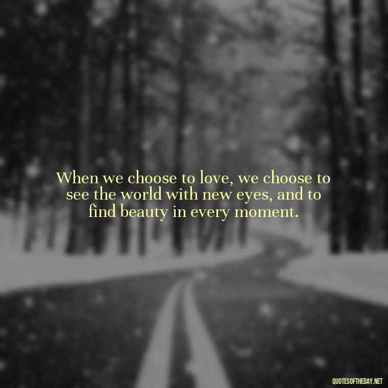 When we choose to love, we choose to see the world with new eyes, and to find beauty in every moment. - Quotes About Love And Loneliness