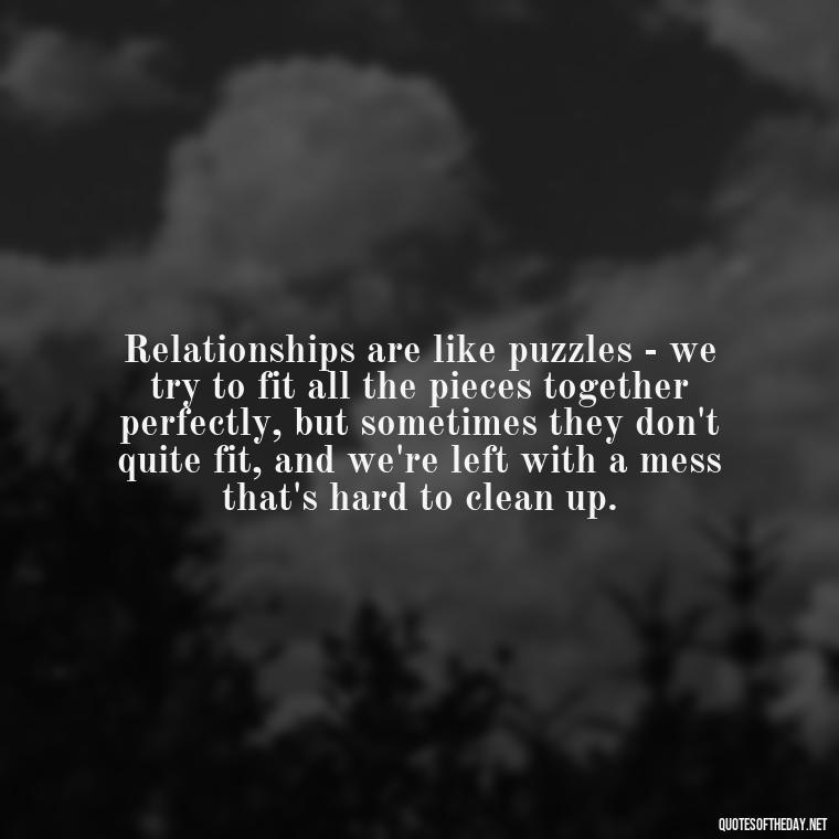 Relationships are like puzzles - we try to fit all the pieces together perfectly, but sometimes they don't quite fit, and we're left with a mess that's hard to clean up. - Love Quotes Breaking Up