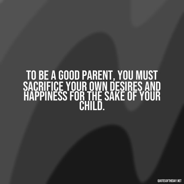 To be a good parent, you must sacrifice your own desires and happiness for the sake of your child. - I Love You Father Quotes