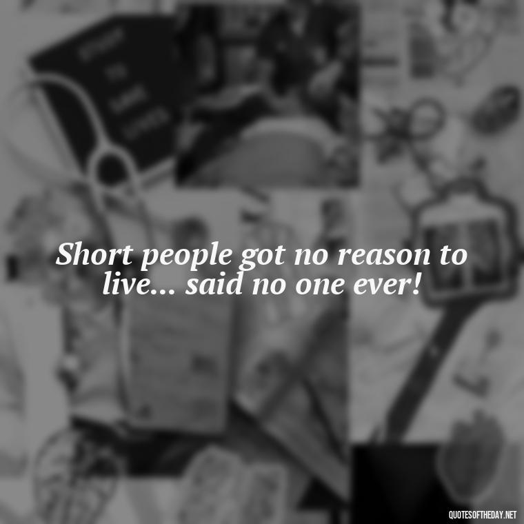 Short people got no reason to live... said no one ever!  - Short In Memory Quotes