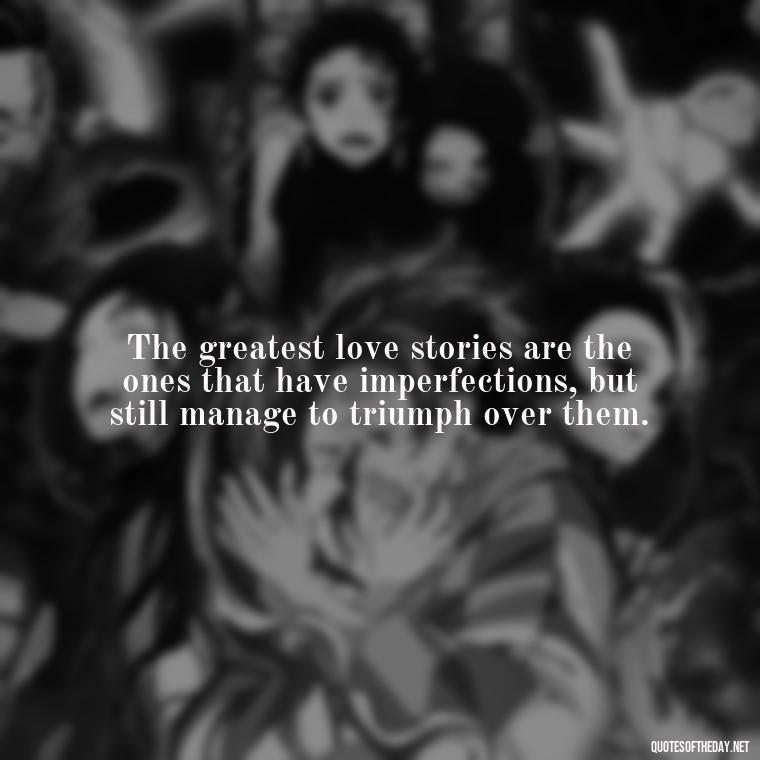 The greatest love stories are the ones that have imperfections, but still manage to triumph over them. - Quotes About Imperfection And Love