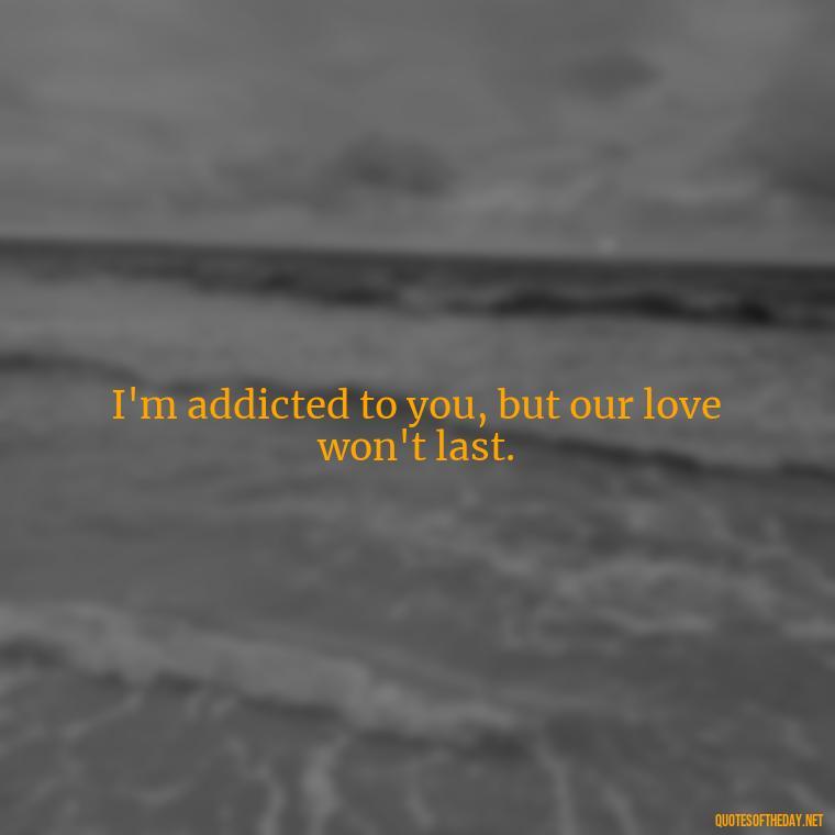 I'm addicted to you, but our love won't last. - Love Bad Quotes