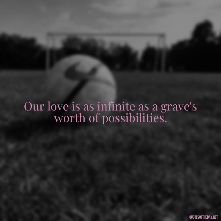 Our love is as infinite as a grave's worth of possibilities. - Gomez Addams Quotes Love