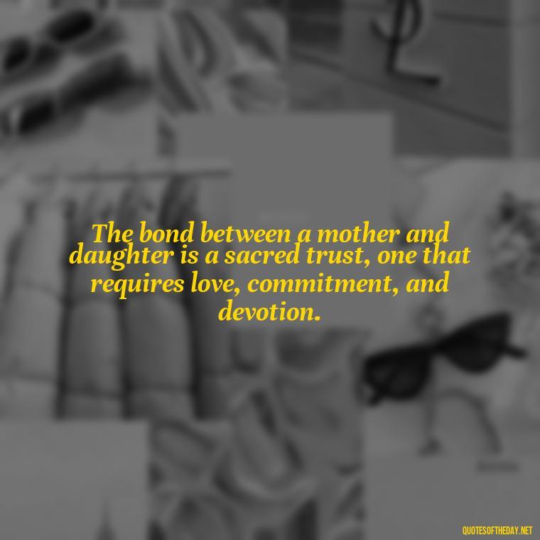 The bond between a mother and daughter is a sacred trust, one that requires love, commitment, and devotion. - A Mother'S Love For Her Daughter Quotes