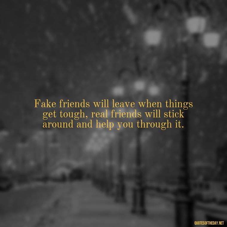 Fake friends will leave when things get tough, real friends will stick around and help you through it. - Short Fake Friends Quotes