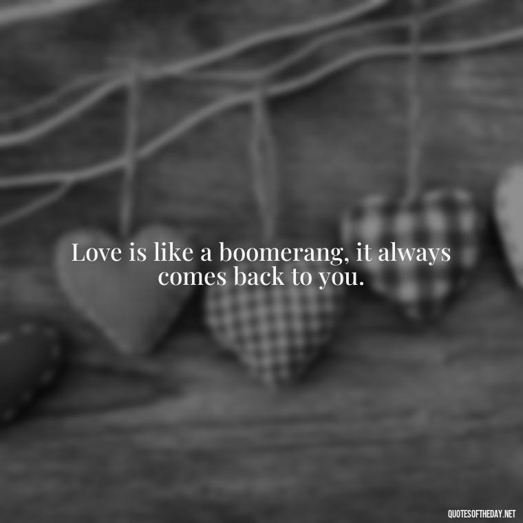 Love is like a boomerang, it always comes back to you. - Quotes About Our Love Story