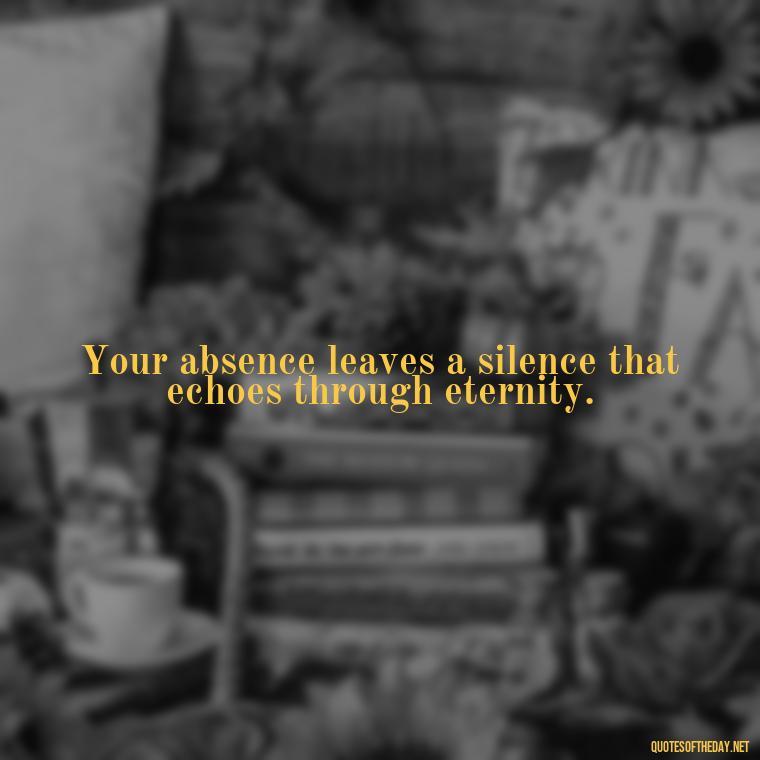 Your absence leaves a silence that echoes through eternity. - Quotes For Missing A Loved One Who Passed Away