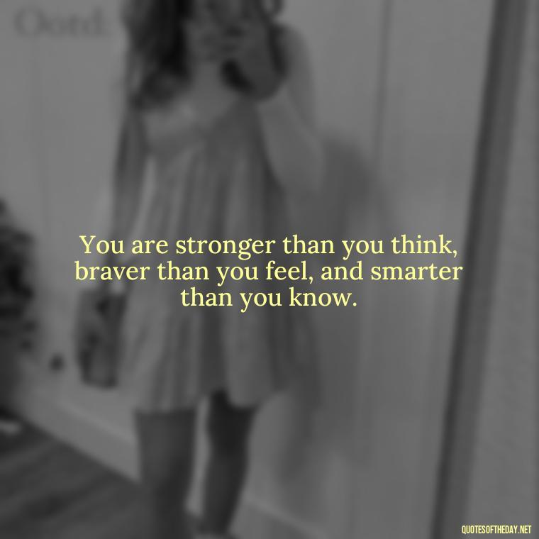 You are stronger than you think, braver than you feel, and smarter than you know. - Daily Short Quotes