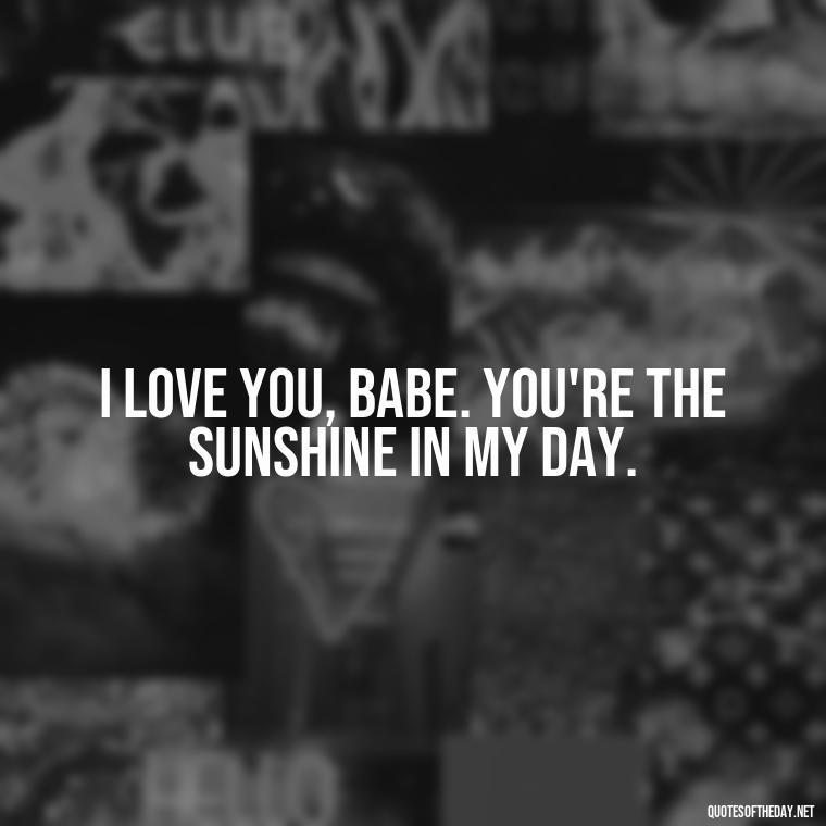 I love you, babe. You're the sunshine in my day. - Love You Babe Quotes