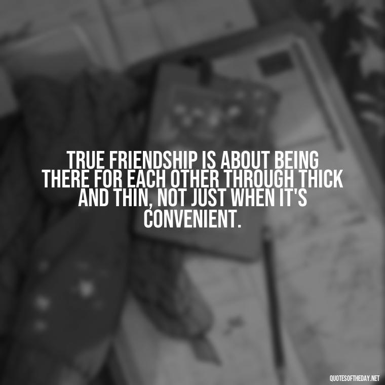 True friendship is about being there for each other through thick and thin, not just when it's convenient. - Short Quotes For Fake Friends