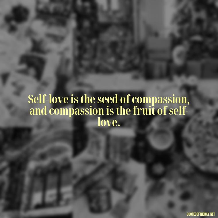 Self-love is the seed of compassion, and compassion is the fruit of self-love. - Buddha Quotes About Self Love