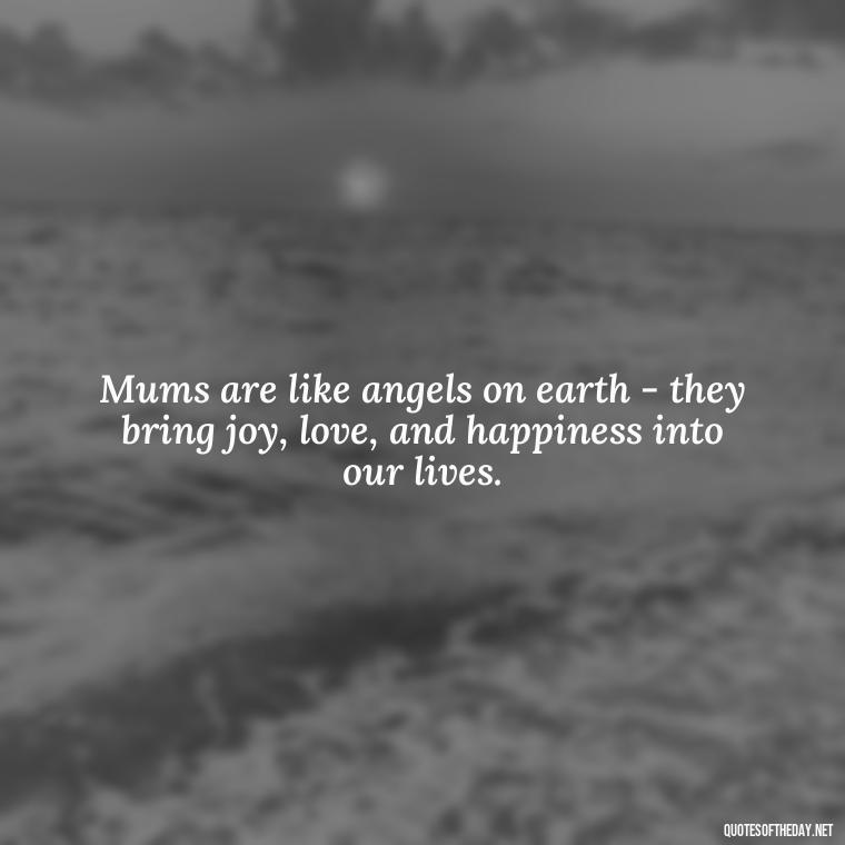 Mums are like angels on earth - they bring joy, love, and happiness into our lives. - Love My Mum Quotes