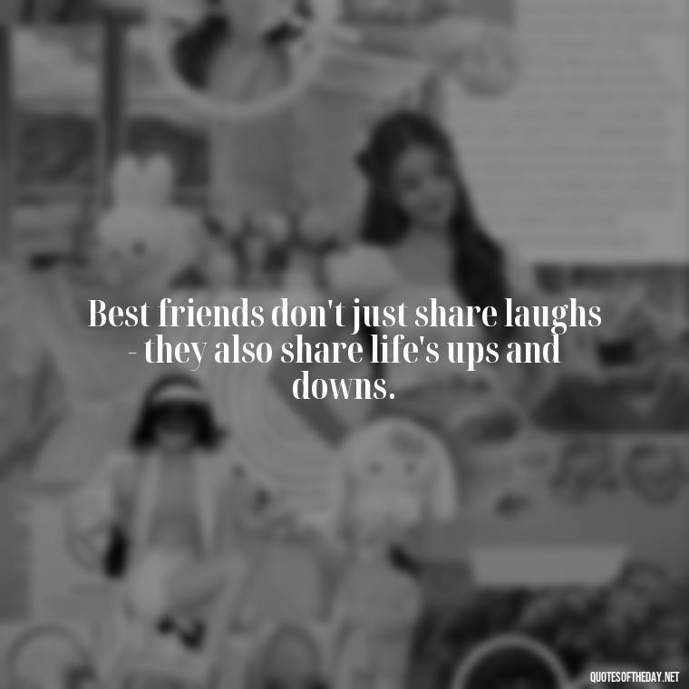 Best friends don't just share laughs - they also share life's ups and downs. - I Love You Bff Quotes