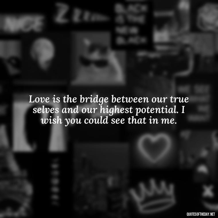 Love is the bridge between our true selves and our highest potential. I wish you could see that in me. - I Wish You Loved Me Quotes