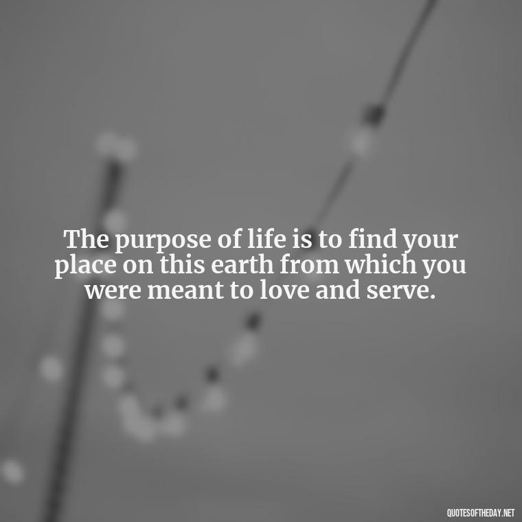 The purpose of life is to find your place on this earth from which you were meant to love and serve. - Love Quotes To Men