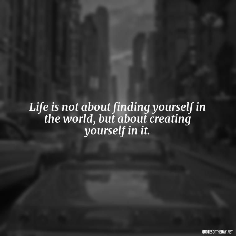 Life is not about finding yourself in the world, but about creating yourself in it. - Short Inspirational Movie Quotes