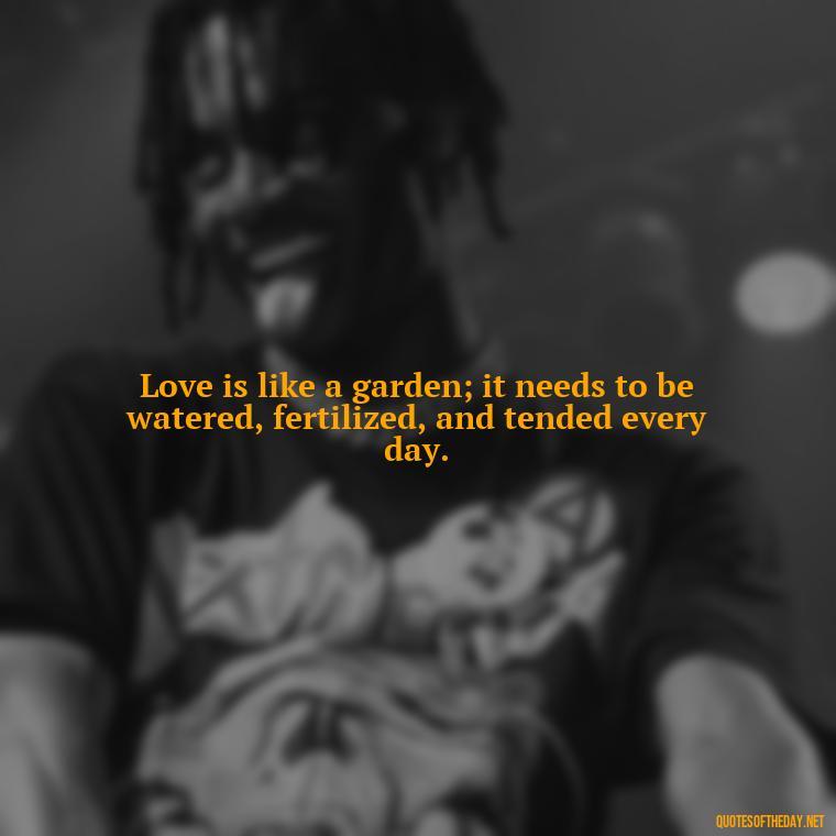 Love is like a garden; it needs to be watered, fertilized, and tended every day. - L Love You Quotes