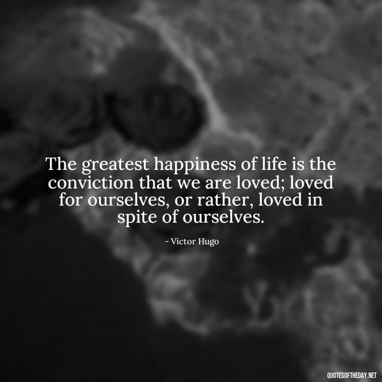 The greatest happiness of life is the conviction that we are loved; loved for ourselves, or rather, loved in spite of ourselves. - Need And Love Quotes