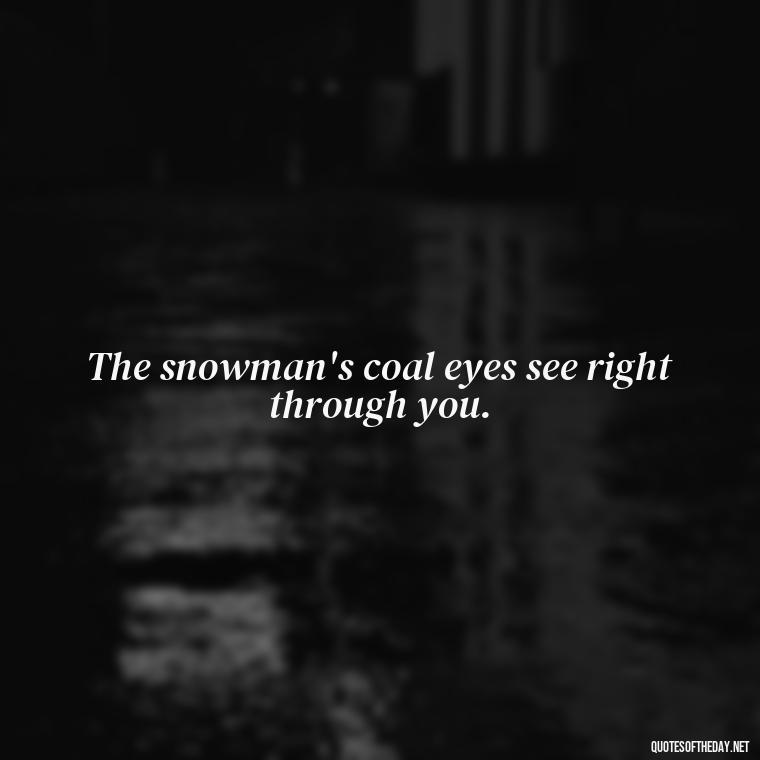 The snowman's coal eyes see right through you. - Cute Short Snowman Quotes