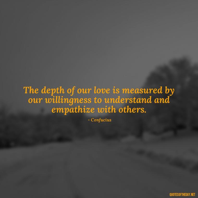 The depth of our love is measured by our willingness to understand and empathize with others. - Confucius Quotes On Love