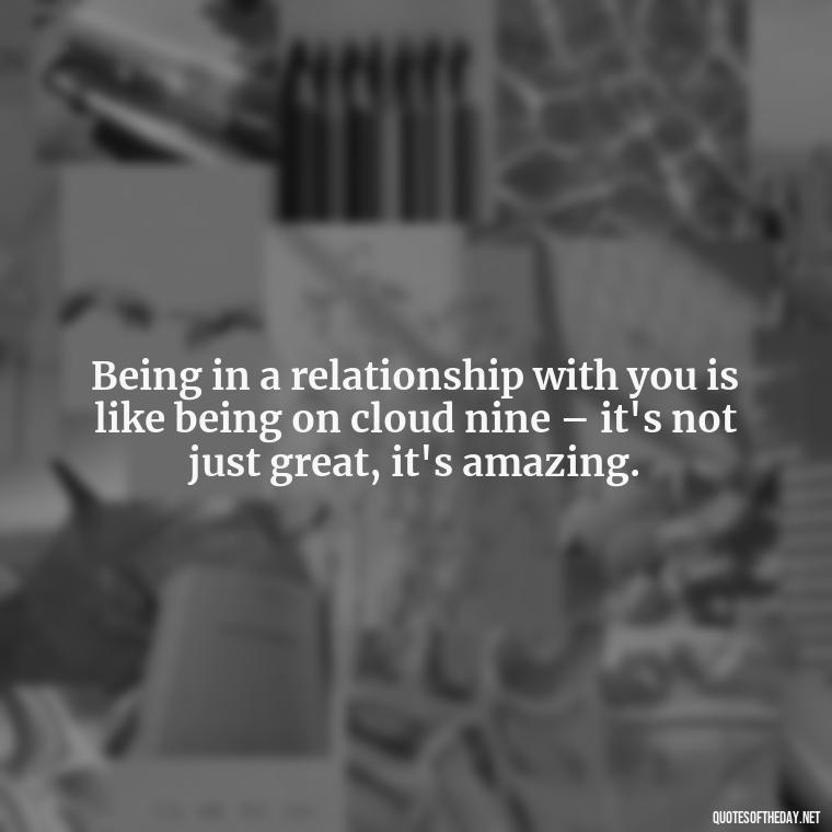 Being in a relationship with you is like being on cloud nine – it's not just great, it's amazing. - Being In Love Quotes For Him