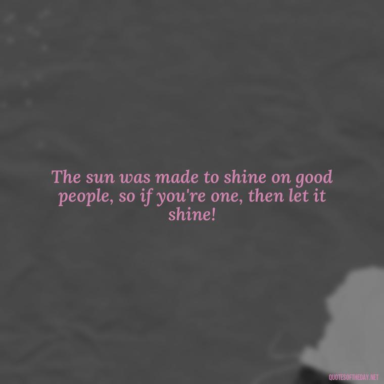 The sun was made to shine on good people, so if you're one, then let it shine! - Love The Sun Quotes