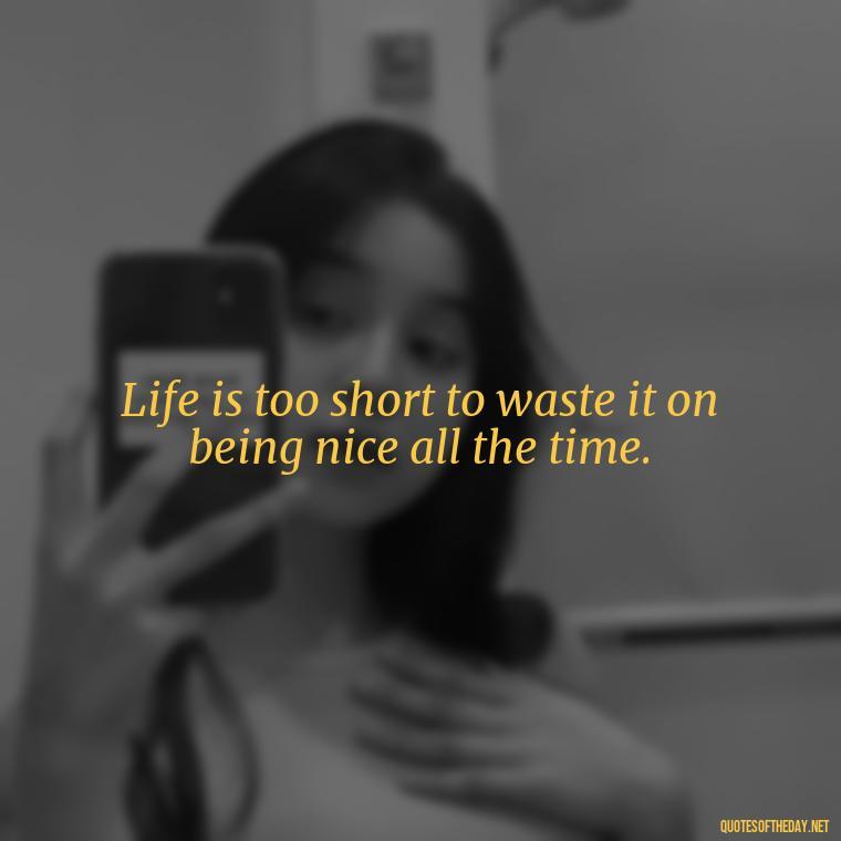 Life is too short to waste it on being nice all the time. - Baddie Short Sassy Quotes