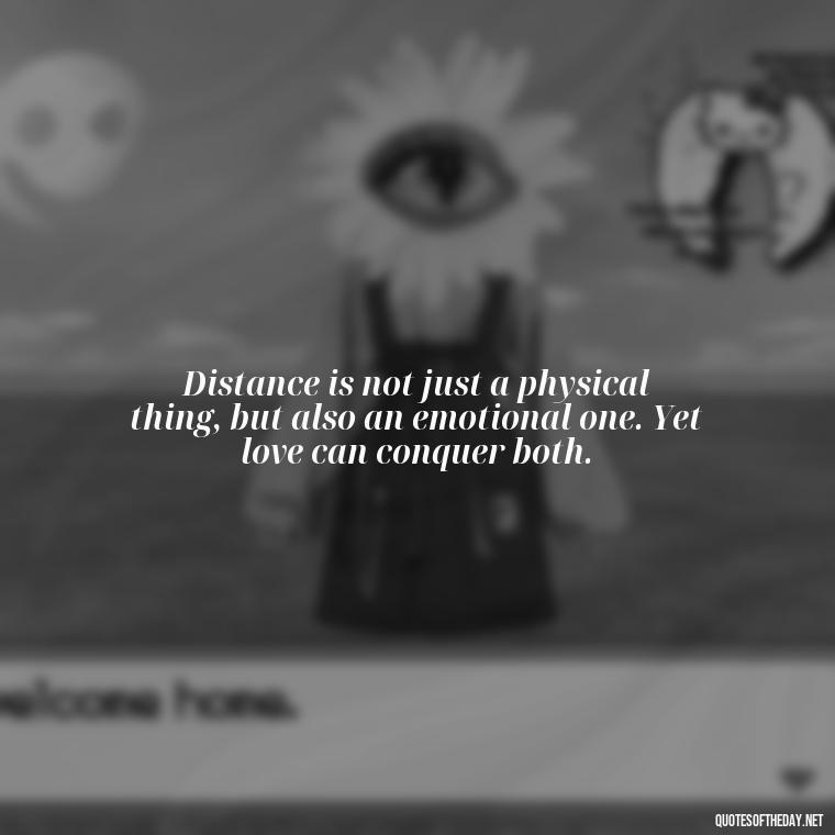 Distance is not just a physical thing, but also an emotional one. Yet love can conquer both. - Quotes For Inmates In Love