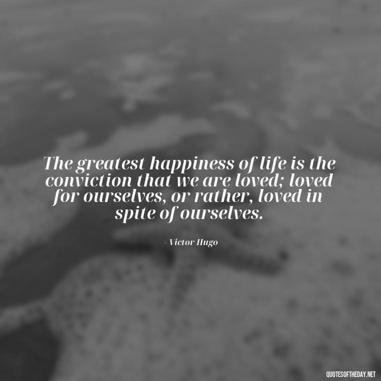 The greatest happiness of life is the conviction that we are loved; loved for ourselves, or rather, loved in spite of ourselves. - Love Quotes Thinking Of You