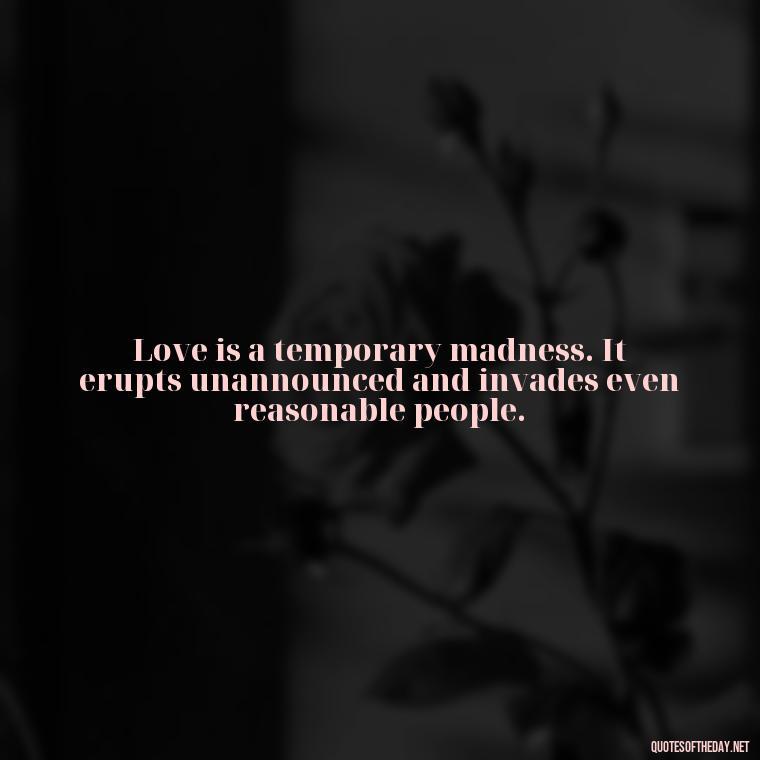 Love is a temporary madness. It erupts unannounced and invades even reasonable people. - Quotes About Falling Out Of Love