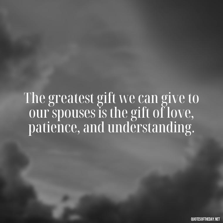 The greatest gift we can give to our spouses is the gift of love, patience, and understanding. - Bible Quote About Love And Marriage