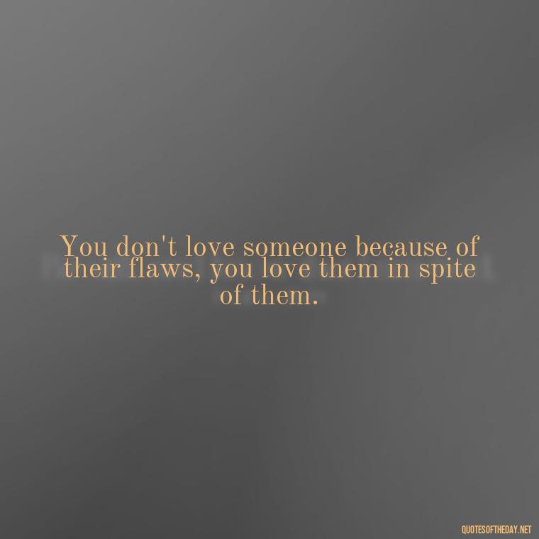 You don't love someone because of their flaws, you love them in spite of them. - Love Him Quotes Images