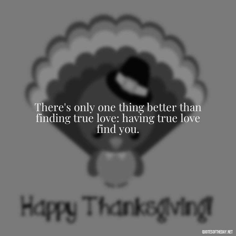 There's only one thing better than finding true love: having true love find you. - Finding Real Love Quotes