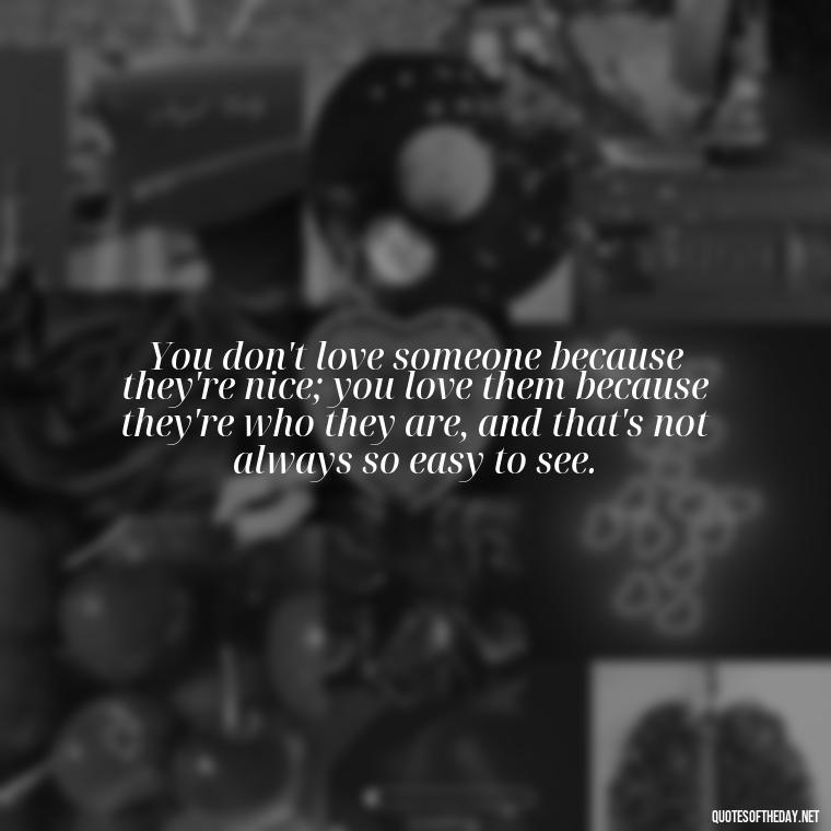 You don't love someone because they're nice; you love them because they're who they are, and that's not always so easy to see. - Quotes About Love Reunited