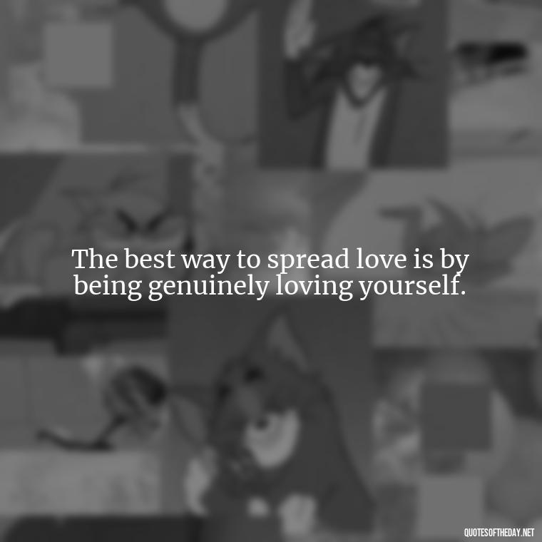 The best way to spread love is by being genuinely loving yourself. - Happy Cute Short Quotes