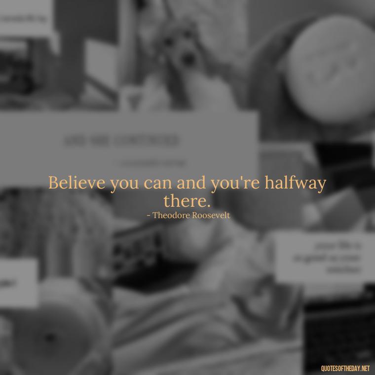 Believe you can and you're halfway there. - Love My Job Quotes