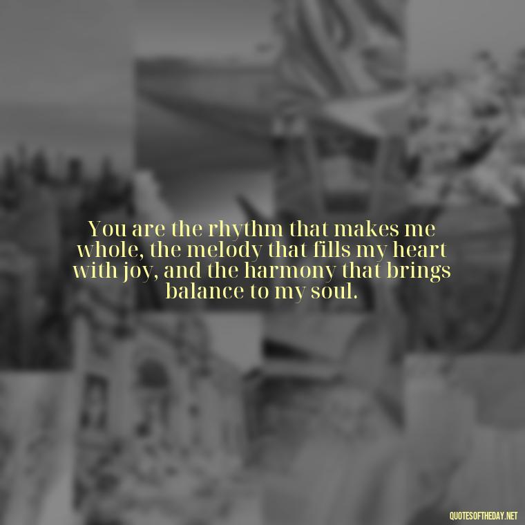You are the rhythm that makes me whole, the melody that fills my heart with joy, and the harmony that brings balance to my soul. - My Love Towards You Quotes