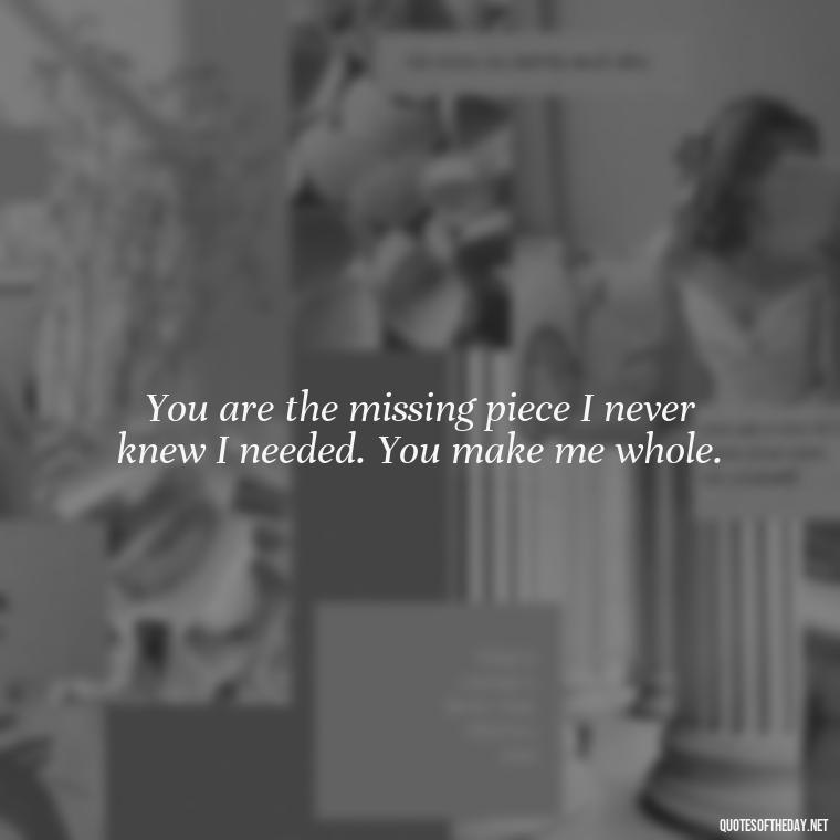 You are the missing piece I never knew I needed. You make me whole. - Make Love Quotes For Her