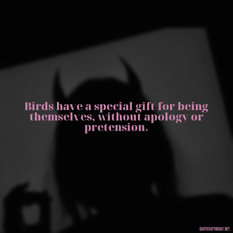 Birds have a special gift for being themselves, without apology or pretension. - Short Quotes On Birds